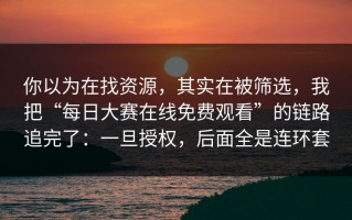 你以为在找资源，其实在被筛选，我把“每日大赛在线免费观看”的链路追完了：一旦授权，后面全是连环套