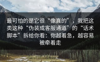 最可怕的是它很“像真的”，我把这类这种“伪装成客服通道”的“话术脚本”拆给你看：你越着急，越容易被牵着走