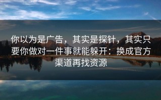 你以为是广告，其实是探针，其实只要你做对一件事就能躲开：换成官方渠道再找资源