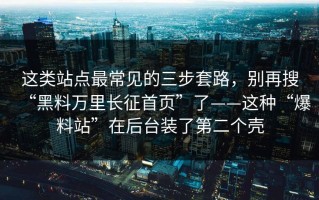 这类站点最常见的三步套路，别再搜“黑料万里长征首页”了——这种“爆料站”在后台装了第二个壳