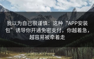 我以为自己很谨慎：这种“APP安装包”诱导你开通免密支付，你越着急，越容易被牵着走