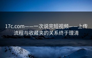 17c.com——一次说完短视频——上传流程与收藏夹的关系终于理清