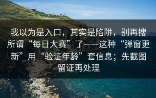 我以为是入口，其实是陷阱，别再搜所谓“每日大赛”了——这种“弹窗更新”用“验证年龄”套信息；先截图留证再处理