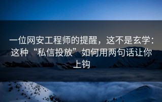 一位网安工程师的提醒，这不是玄学：这种“私信投放”如何用两句话让你上钩