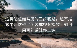这类站点最常见的三步套路，这不是玄学：这种“伪装成视频播放”如何用两句话让你上钩