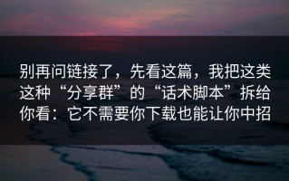 别再问链接了，先看这篇，我把这类这种“分享群”的“话术脚本”拆给你看：它不需要你下载也能让你中招