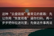 这种“云盘链接”最常见的套路：先让你用“恢复观看”逼你扫码，再一步步把你拉进坑里；先做这件事再说