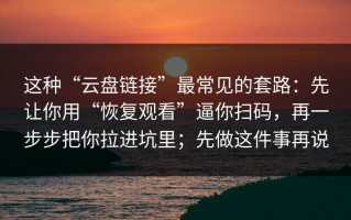 这种“云盘链接”最常见的套路：先让你用“恢复观看”逼你扫码，再一步步把你拉进坑里；先做这件事再说