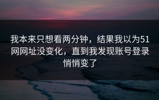 我本来只想看两分钟，结果我以为51网网址没变化，直到我发现账号登录悄悄变了