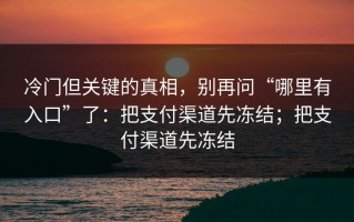 冷门但关键的真相，别再问“哪里有入口”了：把支付渠道先冻结；把支付渠道先冻结