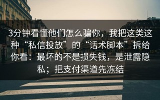 3分钟看懂他们怎么骗你，我把这类这种“私信投放”的“话术脚本”拆给你看：最坏的不是损失钱，是泄露隐私；把支付渠道先冻结