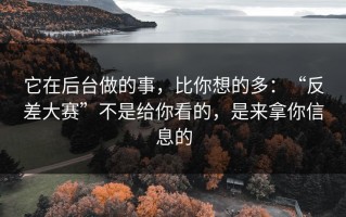它在后台做的事，比你想的多：“反差大赛”不是给你看的，是来拿你信息的