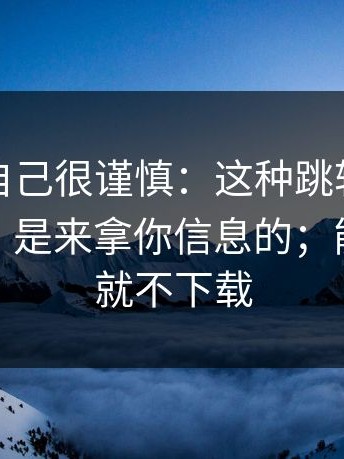 我以为自己很谨慎：这种跳转不是给你看的，是来拿你信息的；能不下载就不下载