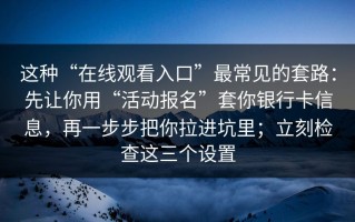 这种“在线观看入口”最常见的套路：先让你用“活动报名”套你银行卡信息，再一步步把你拉进坑里；立刻检查这三个设置
