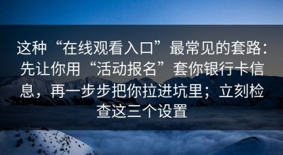 这种“在线观看入口”最常见的套路：先让你用“活动报名”套你银行卡信息，再一步步把你拉进坑里；立刻检查这三个设置