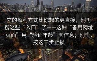 它的盈利方式比你想的更直接，别再搜这些“入口”了——这种“备用网址页面”用“验证年龄”套信息；别慌，按这三步止损