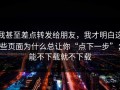 我甚至差点转发给朋友，我才明白这些页面为什么总让你“点下一步”；能不下载就不下载