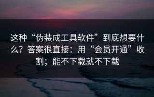 这种“伪装成工具软件”到底想要什么？答案很直接：用“会员开通”收割；能不下载就不下载