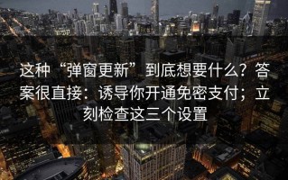 这种“弹窗更新”到底想要什么？答案很直接：诱导你开通免密支付；立刻检查这三个设置