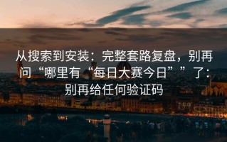 从搜索到安装：完整套路复盘，别再问“哪里有“每日大赛今日””了：别再给任何验证码