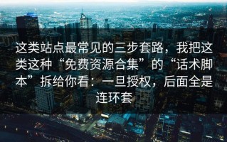 这类站点最常见的三步套路，我把这类这种“免费资源合集”的“话术脚本”拆给你看：一旦授权，后面全是连环套