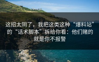 这招太阴了，我把这类这种“爆料站”的“话术脚本”拆给你看：他们赌的就是你不报警