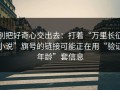 别把好奇心交出去：打着“万里长征小说”旗号的链接可能正在用“验证年龄”套信息