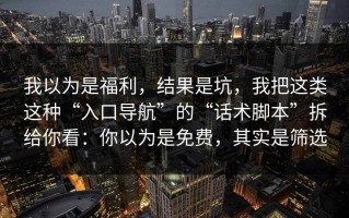我以为是福利，结果是坑，我把这类这种“入口导航”的“话术脚本”拆给你看：你以为是免费，其实是筛选