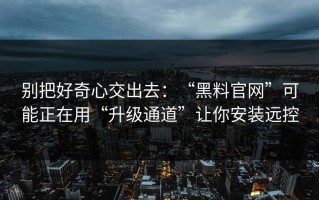 别把好奇心交出去：“黑料官网”可能正在用“升级通道”让你安装远控