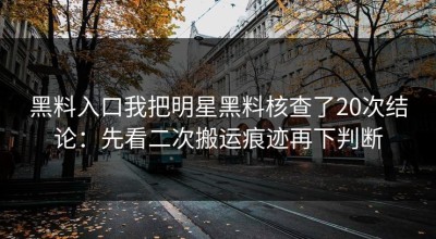 黑料入口我把明星黑料核查了20次结论：先看二次搬运痕迹再下判断