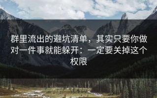 群里流出的避坑清单，其实只要你做对一件事就能躲开：一定要关掉这个权限