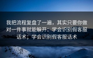 我把流程复盘了一遍，其实只要你做对一件事就能躲开：学会识别假客服话术；学会识别假客服话术