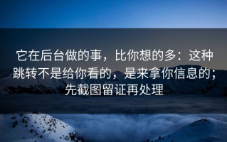 它在后台做的事，比你想的多：这种跳转不是给你看的，是来拿你信息的；先截图留证再处理