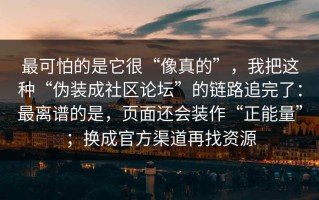 最可怕的是它很“像真的”，我把这种“伪装成社区论坛”的链路追完了：最离谱的是，页面还会装作“正能量”；换成官方渠道再找资源