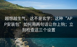 越想越生气，这不是玄学：这种“APP安装包”如何用两句话让你上钩；立刻检查这三个设置