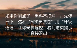 如果你刚点了“黑料不打烊”，先停一下：这种“APP安装包”用“升级通道”让你安装远控；看到这类提示直接退出