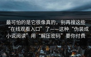 最可怕的是它很像真的，别再搜这些“在线观看入口”了——这种“伪装成小说阅读”用“解压密码”要你付费