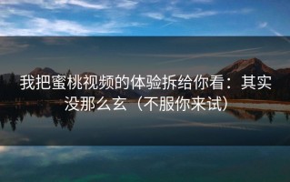 我把蜜桃视频的体验拆给你看：其实没那么玄（不服你来试）