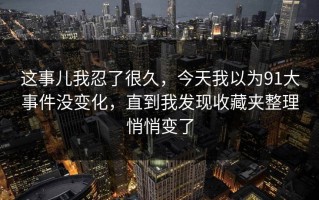 这事儿我忍了很久，今天我以为91大事件没变化，直到我发现收藏夹整理悄悄变了
