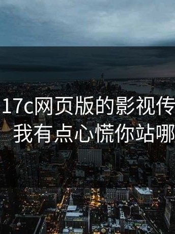 说真的，17c网页版的影视传媒现在变了：我有点心慌你站哪边？
