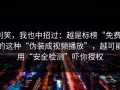 别笑，我也中招过：越是标榜“免费”的这种“伪装成视频播放”，越可能用“安全检测”吓你授权