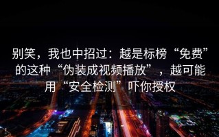别笑，我也中招过：越是标榜“免费”的这种“伪装成视频播放”，越可能用“安全检测”吓你授权