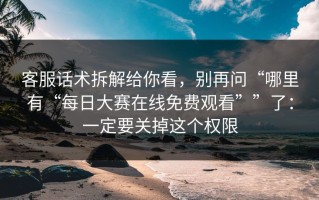 客服话术拆解给你看，别再问“哪里有“每日大赛在线免费观看””了：一定要关掉这个权限