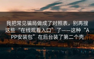 我把常见骗局做成了对照表，别再搜这些“在线观看入口”了——这种“APP安装包”在后台装了第二个壳