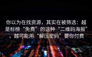 你以为在找资源，其实在被筛选：越是标榜“免费”的这种“二维码海报”，越可能用“解压密码”要你付费
