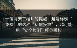 一位网安工程师的提醒：越是标榜“免费”的这种“私信投放”，越可能用“安全检测”吓你授权
