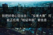 别把好奇心交出去：“反差大赛”可能正在用“验证年龄”套信息