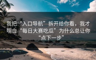 我把“入口导航”拆开给你看，我才明白“每日大赛吃瓜”为什么总让你“点下一步”