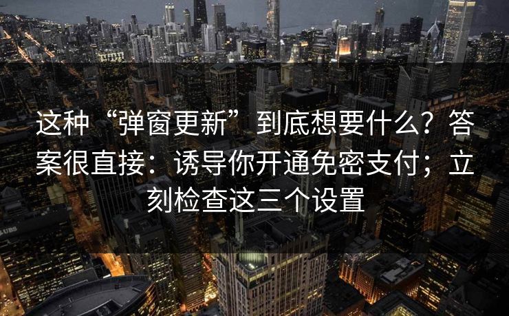 这种“弹窗更新”到底想要什么？答案很直接：诱导你开通免密支付；立刻检查这三个设置-第1张图片-反差大赛全集站