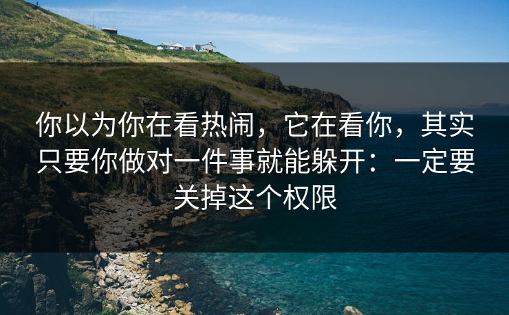 你以为你在看热闹，它在看你，其实只要你做对一件事就能躲开：一定要关掉这个权限-第1张图片-反差大赛全集站